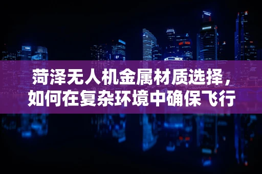 菏泽无人机金属材质选择，如何在复杂环境中确保飞行安全？