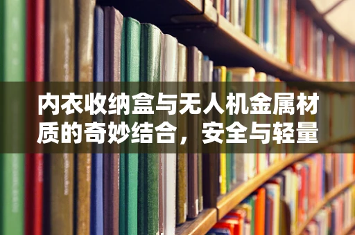 内衣收纳盒与无人机金属材质的奇妙结合，安全与轻量化的双重挑战