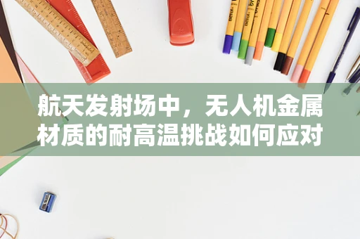 航天发射场中，无人机金属材质的耐高温挑战如何应对？