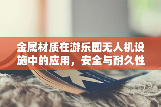 金属材质在游乐园无人机设施中的应用，安全与耐久性的平衡？