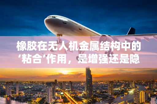 橡胶在无人机金属结构中的‘粘合’作用，是增强还是隐患？