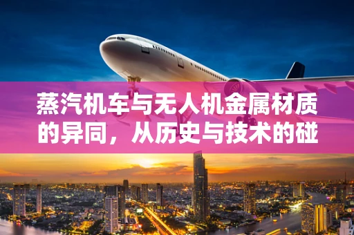 蒸汽机车与无人机金属材质的异同，从历史与技术的碰撞中寻找答案