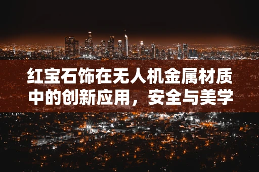 红宝石饰在无人机金属材质中的创新应用，安全与美学的双重挑战？