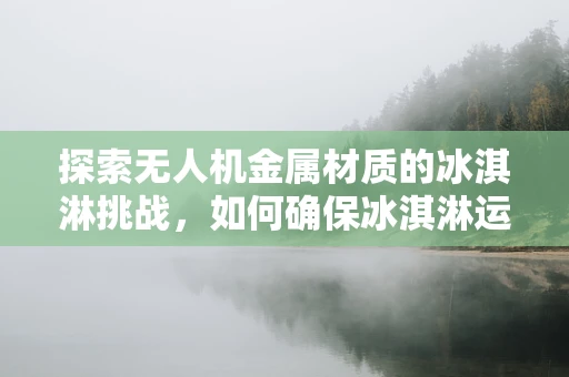探索无人机金属材质的冰淇淋挑战，如何确保冰淇淋运输中的安全与保鲜？