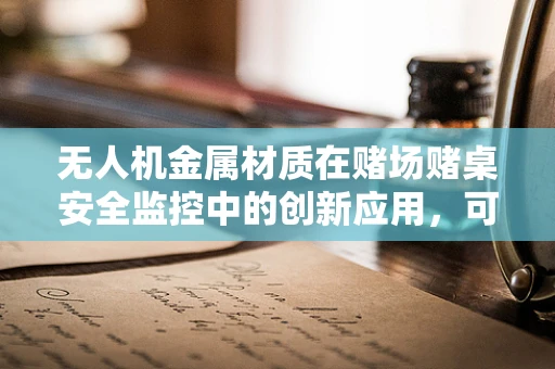 无人机金属材质在赌场赌桌安全监控中的创新应用，可行性与挑战？