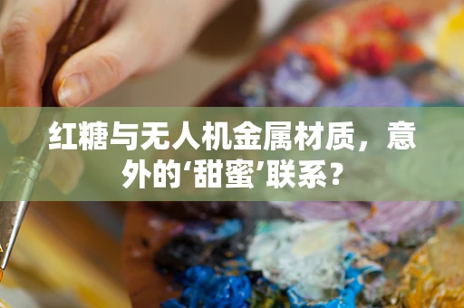 红糖与无人机金属材质，意外的‘甜蜜’联系？