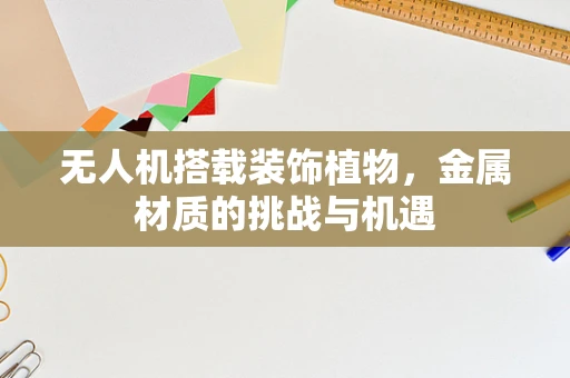 无人机搭载装饰植物，金属材质的挑战与机遇