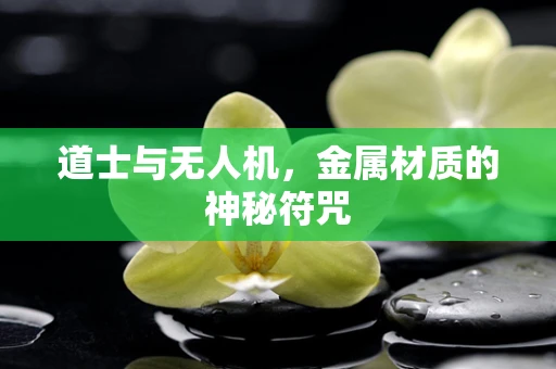 道士与无人机，金属材质的神秘符咒