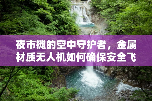夜市摊的空中守护者，金属材质无人机如何确保安全飞行？