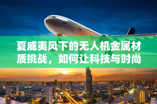 夏威夷风下的无人机金属材质挑战，如何让科技与时尚共舞？