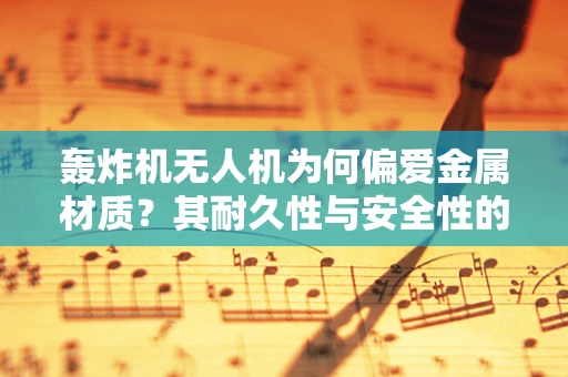 轰炸机无人机为何偏爱金属材质？其耐久性与安全性的奥秘何在？