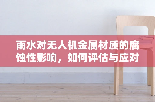 雨水对无人机金属材质的腐蚀性影响，如何评估与应对？