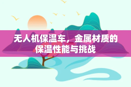 无人机保温车，金属材质的保温性能与挑战