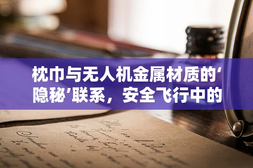 枕巾与无人机金属材质的‘隐秘’联系，安全飞行中的意外防护