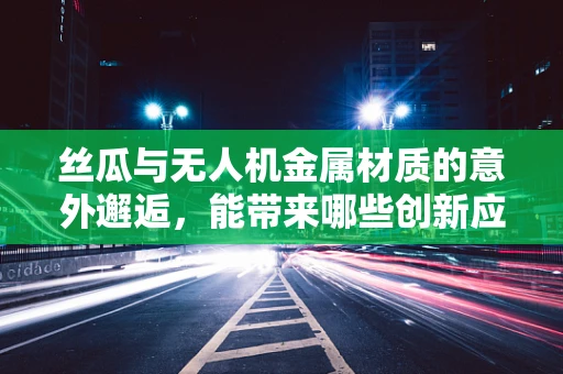 丝瓜与无人机金属材质的意外邂逅，能带来哪些创新应用？