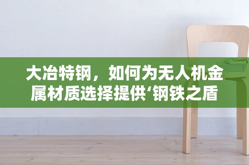 大冶特钢，如何为无人机金属材质选择提供‘钢铁之盾’？