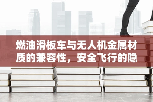 燃油滑板车与无人机金属材质的兼容性，安全飞行的隐忧？