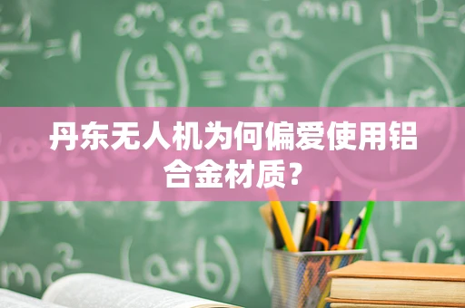 丹东无人机为何偏爱使用铝合金材质？