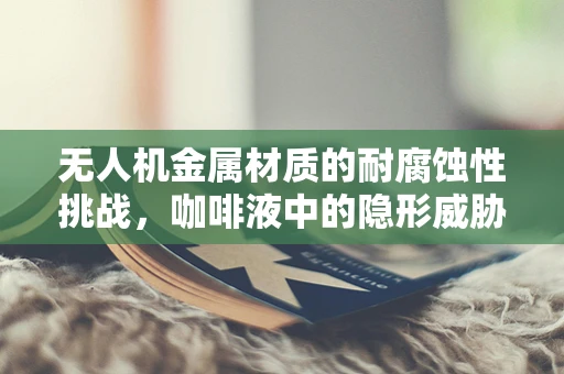 无人机金属材质的耐腐蚀性挑战，咖啡液中的隐形威胁？