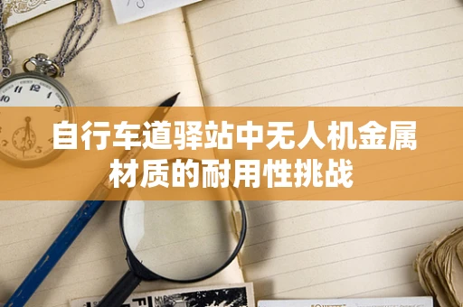自行车道驿站中无人机金属材质的耐用性挑战