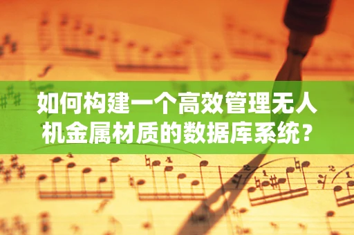 如何构建一个高效管理无人机金属材质的数据库系统？