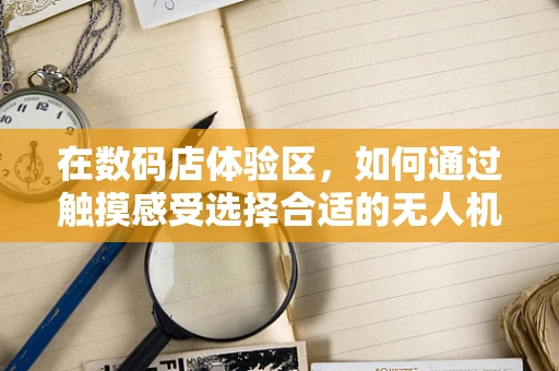 在数码店体验区，如何通过触摸感受选择合适的无人机金属材质？