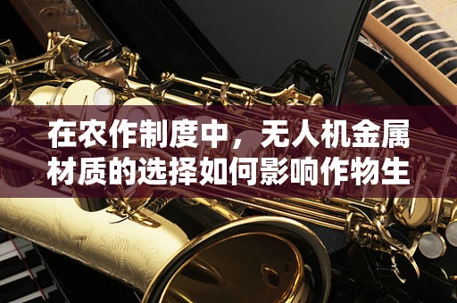 在农作制度中，无人机金属材质的选择如何影响作物生长监测的精确度？