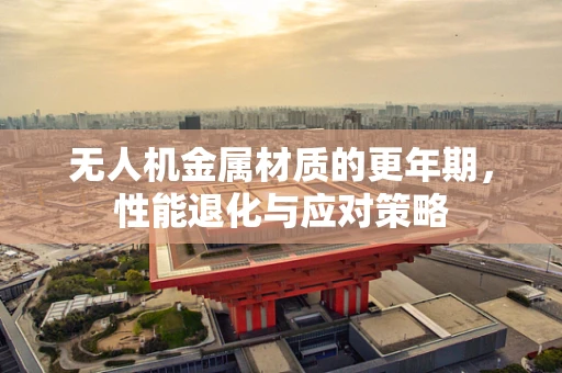无人机金属材质的更年期，性能退化与应对策略