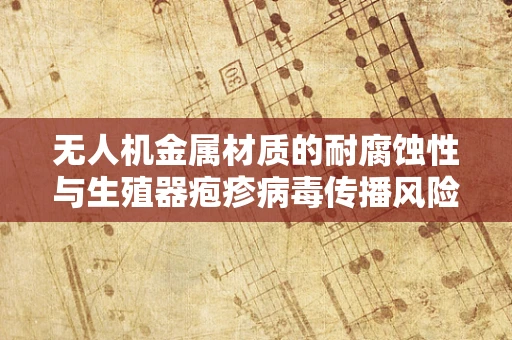 无人机金属材质的耐腐蚀性与生殖器疱疹病毒传播风险，有何关联？