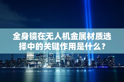 全身镜在无人机金属材质选择中的关键作用是什么？