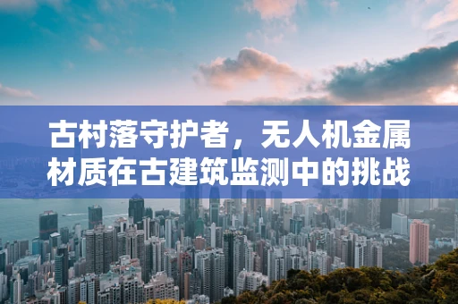 古村落守护者，无人机金属材质在古建筑监测中的挑战与机遇
