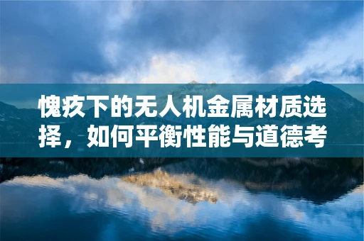 愧疚下的无人机金属材质选择，如何平衡性能与道德考量？