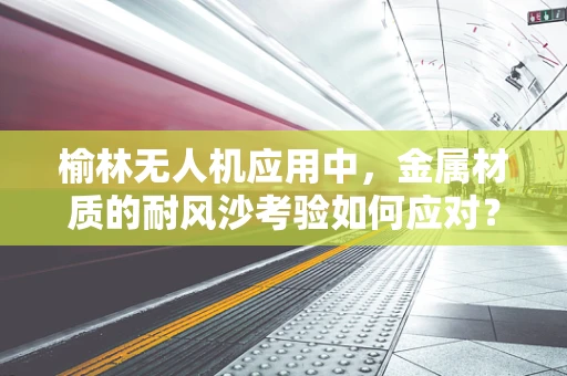 榆林无人机应用中，金属材质的耐风沙考验如何应对？