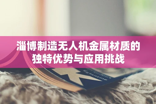 淄博制造无人机金属材质的独特优势与应用挑战