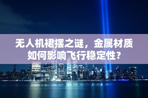 无人机裙摆之谜，金属材质如何影响飞行稳定性？