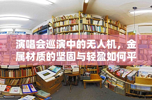 演唱会巡演中的无人机，金属材质的坚固与轻盈如何平衡？