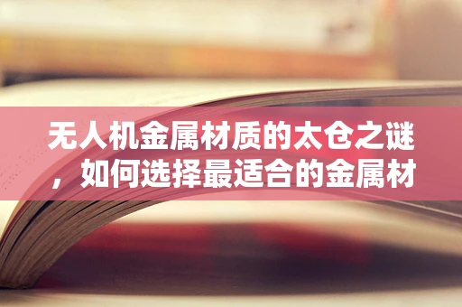 无人机金属材质的太仓之谜，如何选择最适合的金属材料？