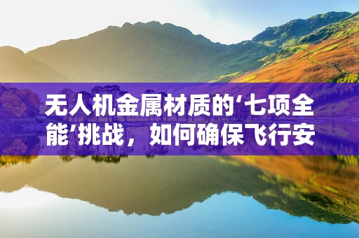 无人机金属材质的‘七项全能’挑战，如何确保飞行安全与性能？
