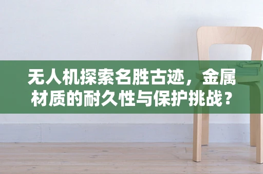 无人机探索名胜古迹，金属材质的耐久性与保护挑战？