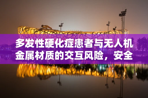 多发性硬化症患者与无人机金属材质的交互风险，安全考量何在？