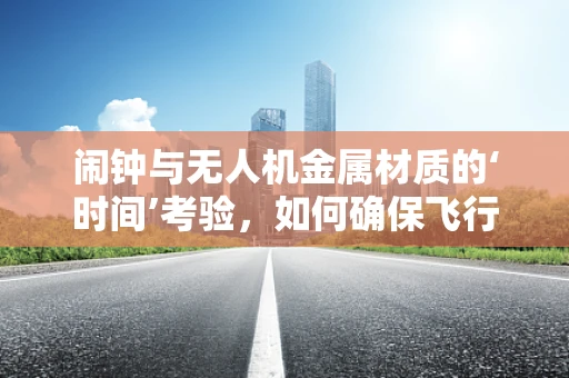 闹钟与无人机金属材质的‘时间’考验，如何确保飞行安全？