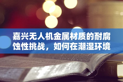 嘉兴无人机金属材质的耐腐蚀性挑战，如何在潮湿环境中保持性能？