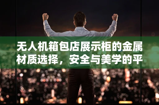 无人机箱包店展示柜的金属材质选择，安全与美学的平衡？