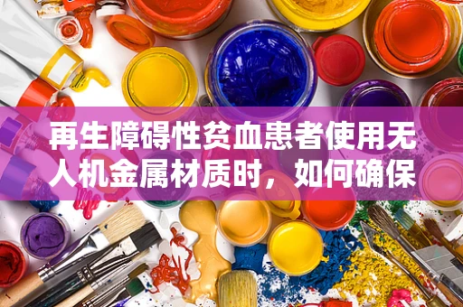 再生障碍性贫血患者使用无人机金属材质时，如何确保安全？