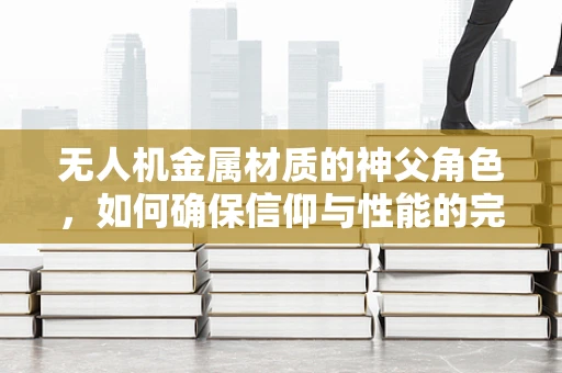 无人机金属材质的神父角色，如何确保信仰与性能的完美融合？