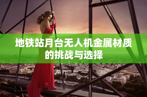 地铁站月台无人机金属材质的挑战与选择