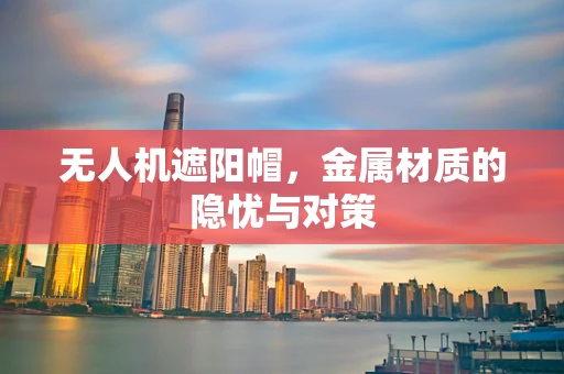 无人机遮阳帽，金属材质的隐忧与对策
