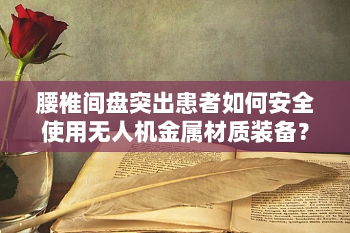 腰椎间盘突出患者如何安全使用无人机金属材质装备？