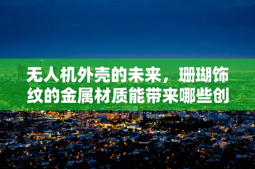 无人机外壳的未来，珊瑚饰纹的金属材质能带来哪些创新？