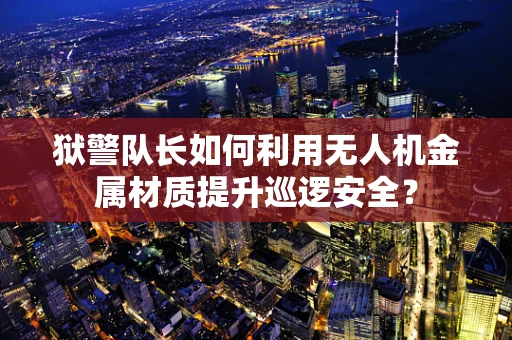 狱警队长如何利用无人机金属材质提升巡逻安全？